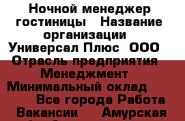 Ночной менеджер гостиницы › Название организации ­ Универсал Плюс, ООО › Отрасль предприятия ­ Менеджмент › Минимальный оклад ­ 35 000 - Все города Работа » Вакансии   . Амурская обл.,Архаринский р-н